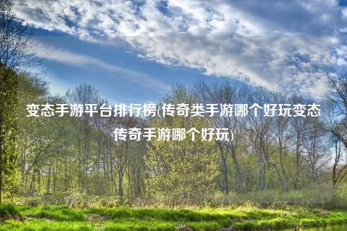 变态手游平台排行榜(传奇类手游哪个好玩变态传奇手游哪个好玩)