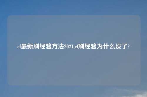 cf最新刷经验方法2021,cf刷经验为什么没了?