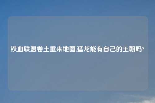 铁血联盟卷土重来地图,猛龙能有自己的王朝吗?