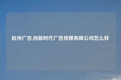 杭州广告,创新时代广告传媒有限公司怎么样