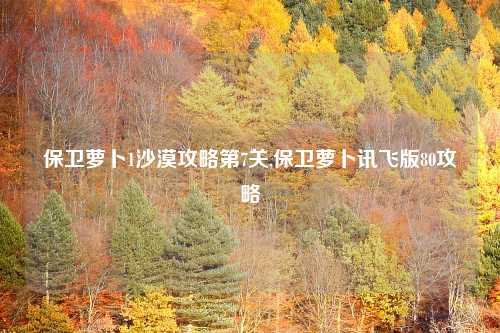 保卫萝卜1沙漠攻略第7关,保卫萝卜讯飞版80攻略