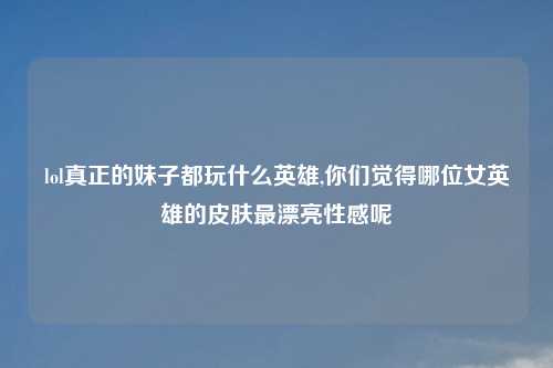 lol真正的妹子都玩什么英雄,你们觉得哪位女英雄的皮肤最漂亮性感呢