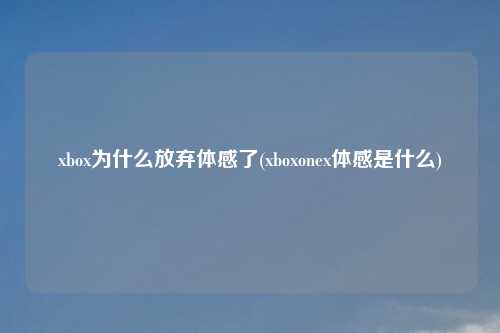 xbox为什么放弃体感了(xboxonex体感是什么)