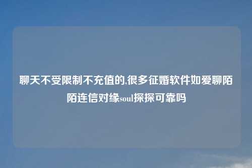 聊天不受限制不充值的,很多征婚软件如爱聊陌陌连信对缘soul探探可靠吗