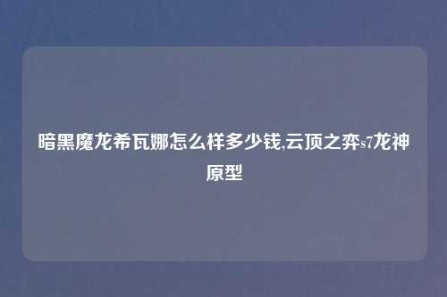 暗黑魔龙希瓦娜怎么样多少钱,云顶之弈s7龙神原型