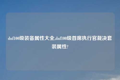dnf100级装备属性大全,dnf100级首席执行官裁决套装属性?