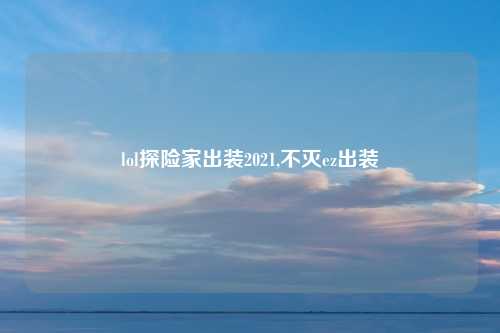 lol探险家出装2021,不灭ez出装