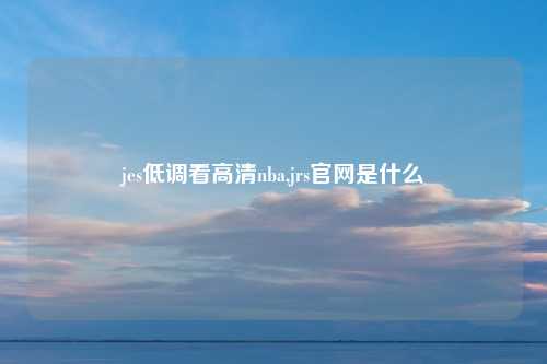 jes低调看高清nba,jrs官网是什么
