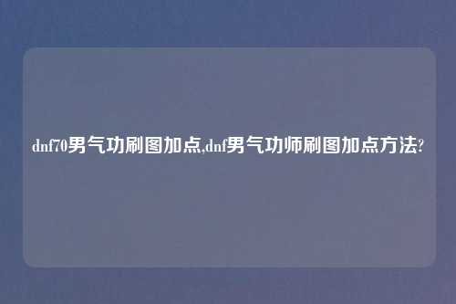 dnf70男气功刷图加点,dnf男气功师刷图加点方法?