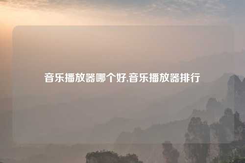 音乐播放器哪个好,音乐播放器排行