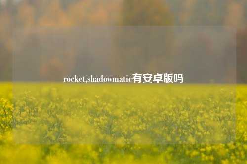 rocket,shadowmatic有安卓版吗