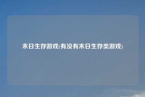 末日生存游戏(有没有末日生存类游戏)