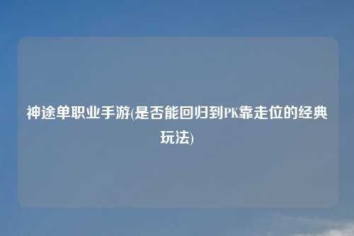 神途单职业手游(是否能回归到PK靠走位的经典玩法)