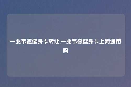 一兆韦德健身卡转让,一兆韦德健身卡上海通用吗