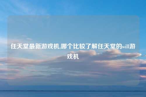 任天堂最新游戏机,哪个比较了解任天堂的will游戏机