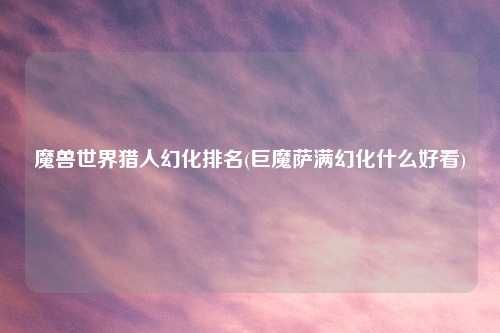 魔兽世界猎人幻化排名(巨魔萨满幻化什么好看)