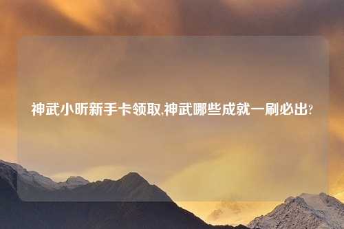 神武小昕新手卡领取,神武哪些成就一刷必出?