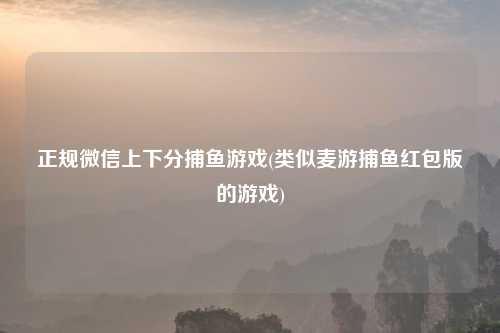 正规微信上下分捕鱼游戏(类似麦游捕鱼红包版的游戏)