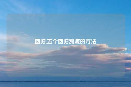回归,五个回归溯源的方法