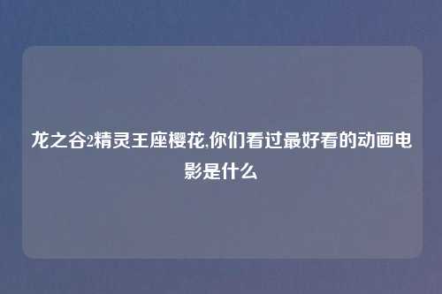 龙之谷2精灵王座樱花,你们看过最好看的动画电影是什么