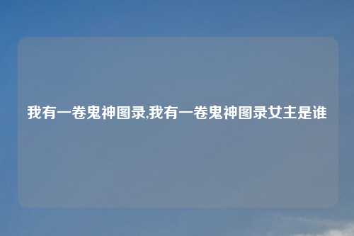 我有一卷鬼神图录,我有一卷鬼神图录女主是谁