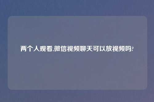 两个人观看,微信视频聊天可以放视频吗?