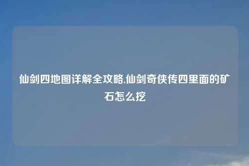 仙剑四地图详解全攻略,仙剑奇侠传四里面的矿石怎么挖