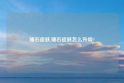 锤石皮肤,锤石皮肤怎么升级?