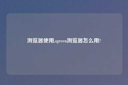 浏览器使用,sgreen浏览器怎么用?