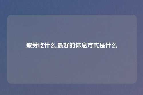疲劳吃什么,最好的休息方式是什么