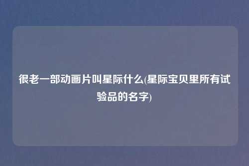 很老一部动画片叫星际什么(星际宝贝里所有试验品的名字)