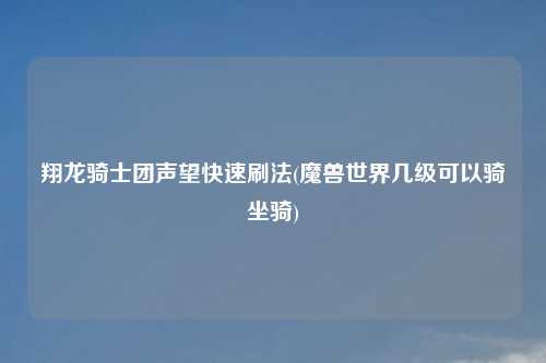 翔龙骑士团声望快速刷法(魔兽世界几级可以骑坐骑)