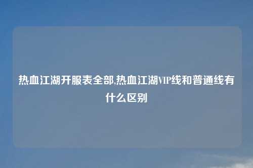 热血江湖开服表全部,热血江湖VIP线和普通线有什么区别