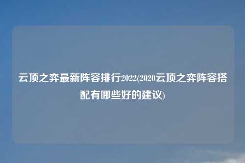 云顶之弈最新阵容排行2022(2020云顶之弈阵容搭配有哪些好的建议)