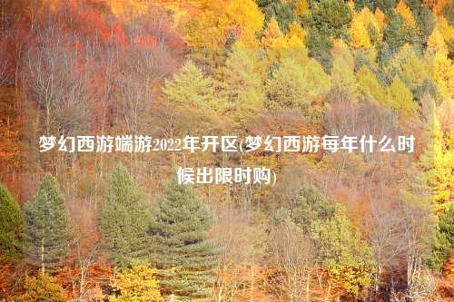 梦幻西游端游2022年开区(梦幻西游每年什么时候出限时购)