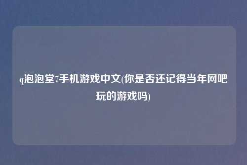 q泡泡堂7手机游戏中文(你是否还记得当年网吧玩的游戏吗)
