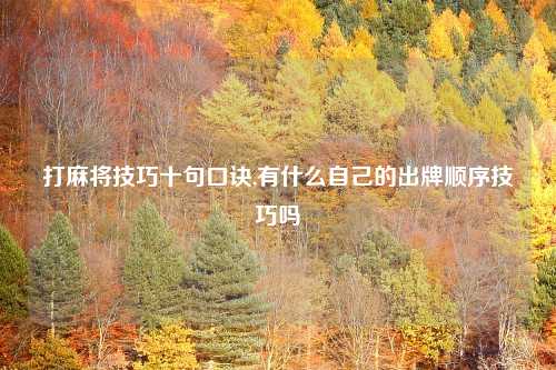 打麻将技巧十句口诀,有什么自己的出牌顺序技巧吗