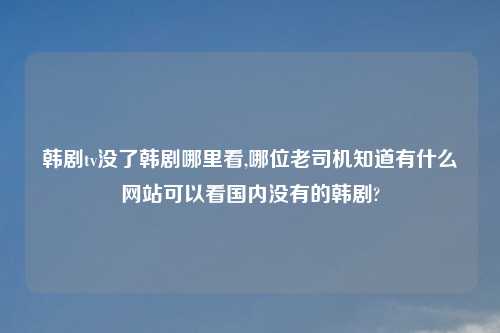韩剧tv没了韩剧哪里看,哪位老司机知道有什么网站可以看国内没有的韩剧?