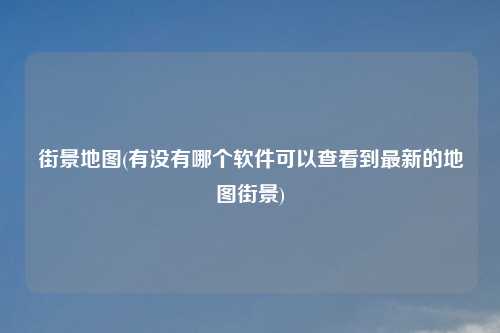 街景地图(有没有哪个软件可以查看到最新的地图街景)