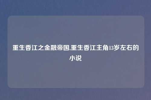 重生香江之金融帝国,重生香江主角13岁左右的小说