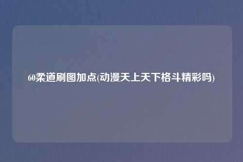 60柔道刷图加点(动漫天上天下格斗精彩吗)