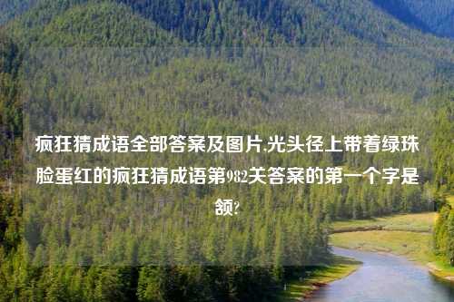 疯狂猜成语全部答案及图片,光头径上带着绿珠脸蛋红的疯狂猜成语第982关答案的第一个字是颔?