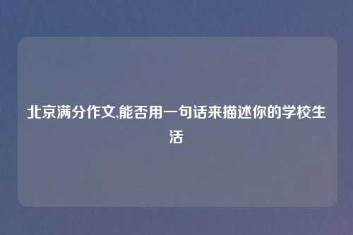 北京满分作文,能否用一句话来描述你的学校生活