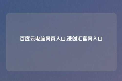 百度云电脑网页入口,谦创汇官网入口