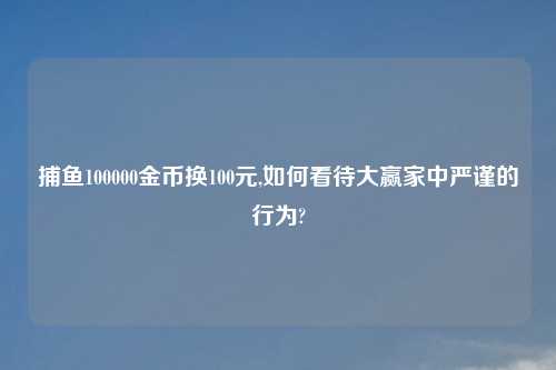 捕鱼100000金币换100元,如何看待大赢家中严谨的行为?