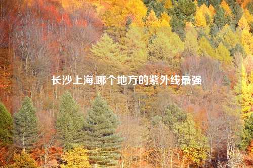 长沙上海,哪个地方的紫外线最强