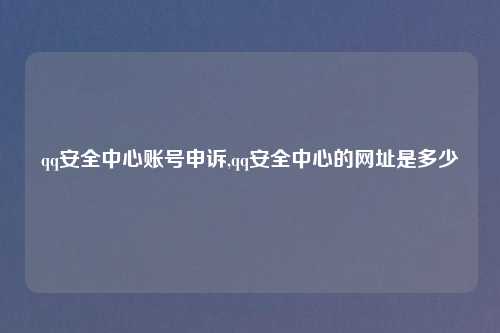 qq安全中心账号申诉,qq安全中心的网址是多少