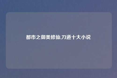 都市之御美修仙,刀道十大小说