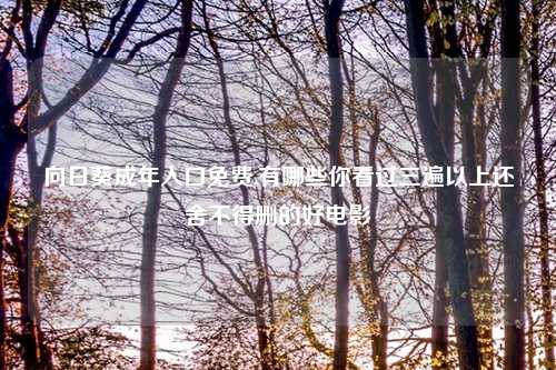 向日葵成年入口免费,有哪些你看过三遍以上还舍不得删的好电影