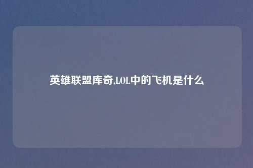英雄联盟库奇,LOL中的飞机是什么